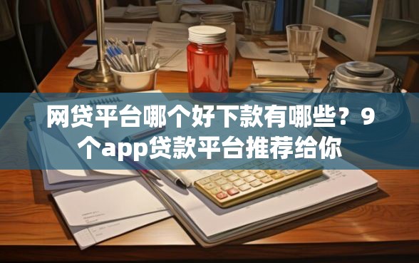 网贷平台哪个好下款有哪些？9个app贷款平台推荐给你