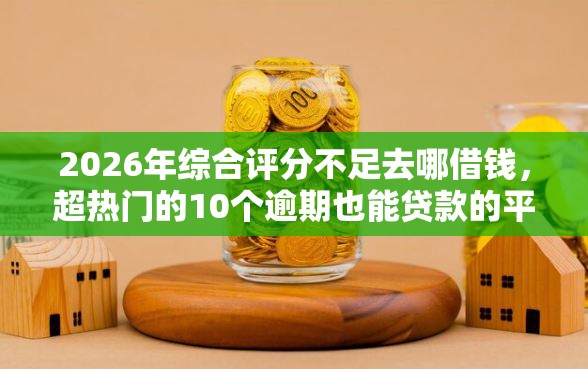 2026年综合评分不足去哪借钱，超热门的10个逾期也能贷款的平台推荐
