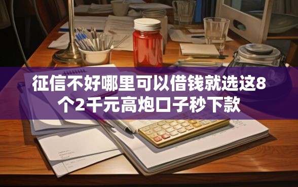 征信不好哪里可以借钱就选这8个2千元高炮口子秒下款 征信不好哪里可以借钱就选这8个2千元高炮口子秒下款
