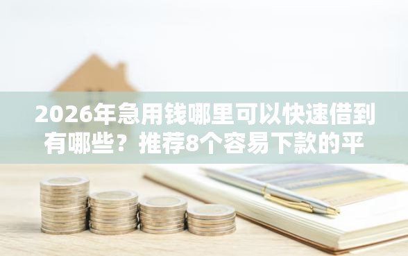 2026年急用钱哪里可以快速借到有哪些？推荐8个容易下款的平台