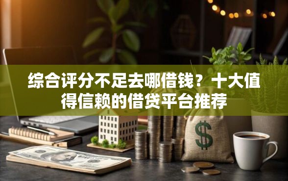 综合评分不足去哪借钱？十大值得信赖的借贷平台推荐
