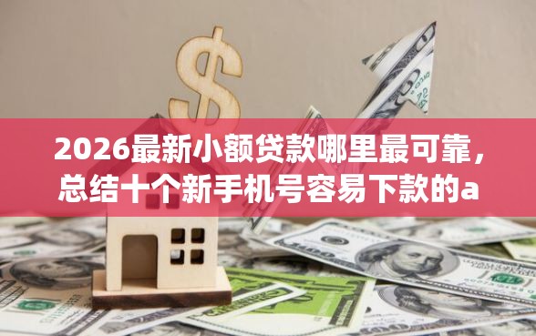 2026最新小额贷款哪里最可靠，总结十个新手机号容易下款的app！