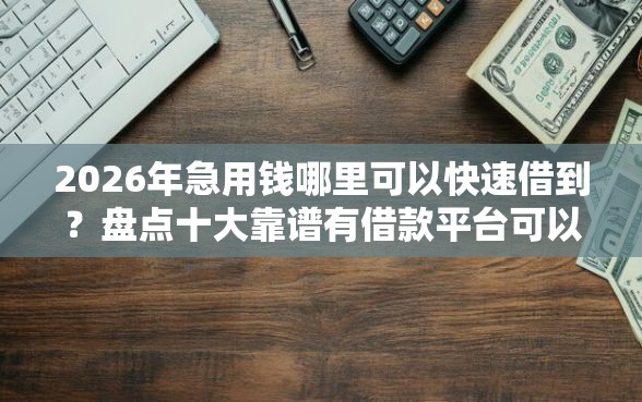 2026年急用钱哪里可以快速借到？盘点十大靠谱有借款平台可以借钱