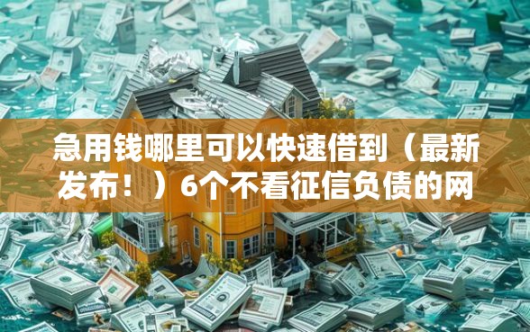 急用钱哪里可以快速借到（最新发布！）6个不看征信负债的网贷百分百下款软件
