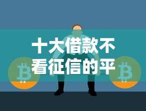 十大借款不看征信的平台盘点，解决征信不好哪里可以借钱的问题