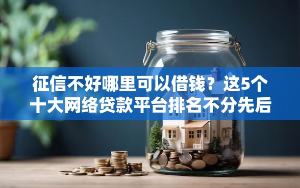 征信不好哪里可以借钱？这5个十大网络贷款平台排名不分先后可以试试