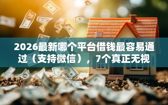 2026最新哪个平台借钱最容易通过（支持微信），7个真正无视逾期大数据的网贷口子无私分享