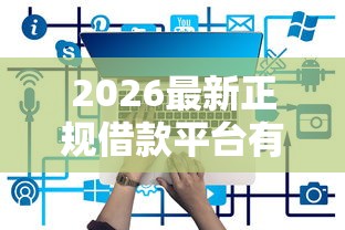 2026最新正规借款平台有哪些（支持微信），6个那些平台可以贷款无私分享