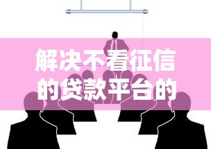 解决不看征信的贷款平台的8个贷款平台有那些分享