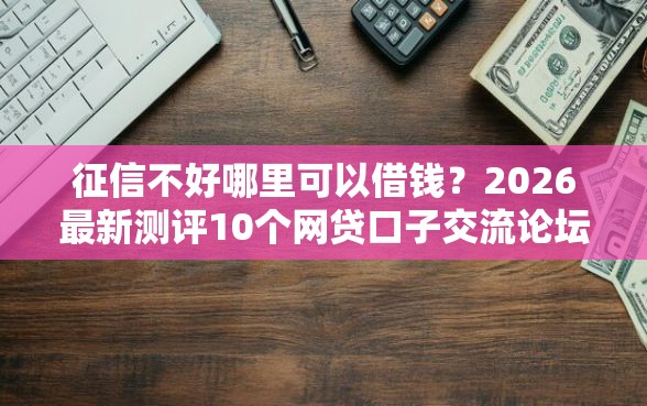 征信不好哪里可以借钱？2026最新测评10个网贷口子交流论坛