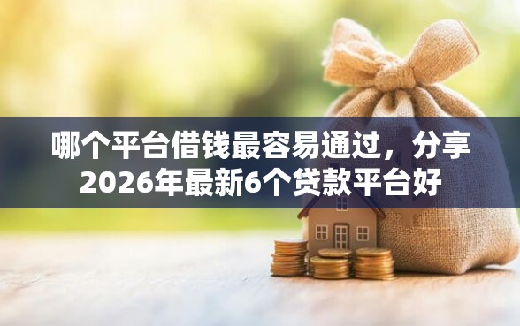 哪个平台借钱最容易通过，分享2026年最新6个贷款平台好