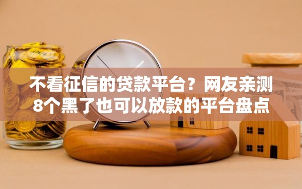 不看征信的贷款平台？网友亲测8个黑了也可以放款的平台盘点