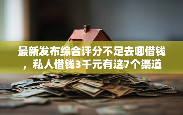 最新发布综合评分不足去哪借钱，私人借钱3千元有这7个渠道
