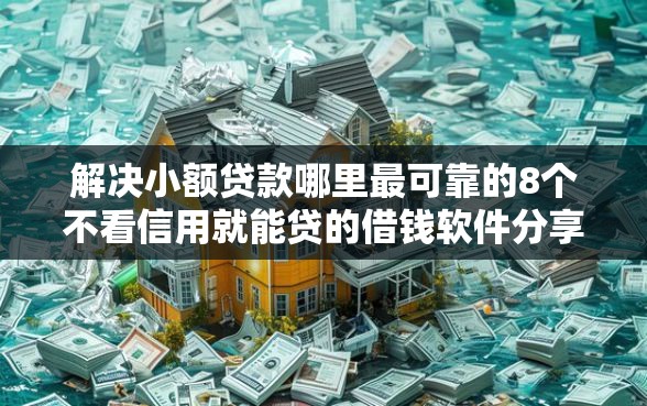 解决小额贷款哪里最可靠的8个不看信用就能贷的借钱软件分享