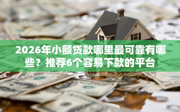 2026年小额贷款哪里最可靠有哪些？推荐6个容易下款的平台