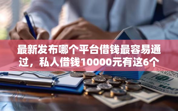 最新发布哪个平台借钱最容易通过，私人借钱10000元有这6个渠道