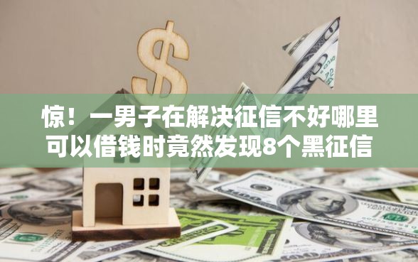 惊！一男子在解决征信不好哪里可以借钱时竟然发现8个黑征信口子，事后分享了出来