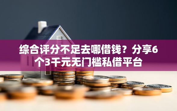 综合评分不足去哪借钱?分享6个3千元无门槛私借平台 综合评分不足去哪借钱?分享6个3千元无门槛私借平台