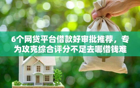 6个网贷平台借款好审批推荐,专为攻克综合评分不足去哪借钱难题 6个网贷平台借款好审批推荐,专为攻克综合评分不足去哪借钱难题