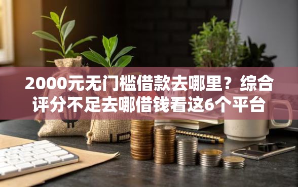 2000元无门槛借款去哪里?综合评分不足去哪借钱看这6个平台 2000元无门槛借款去哪里?综合评分不足去哪借钱看这6个平台