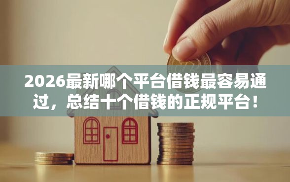2026最新哪个平台借钱最容易通过，总结十个借钱的正规平台！