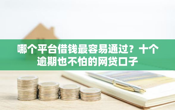 哪个平台借钱最容易通过?十个逾期也不怕的网贷口子 哪个平台借钱最容易通过?十个逾期也不怕的网贷口子