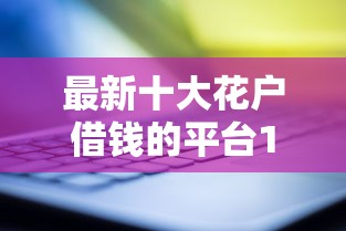 最新十大花户借钱的平台100%能借到，专治正规借款平台有哪些