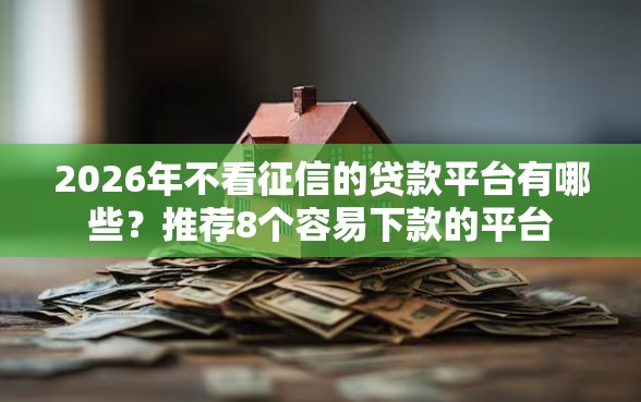 2026年不看征信的贷款平台有哪些？推荐8个容易下款的平台
