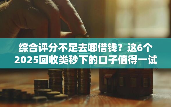 综合评分不足去哪借钱？这6个2025回收类秒下的口子值得一试