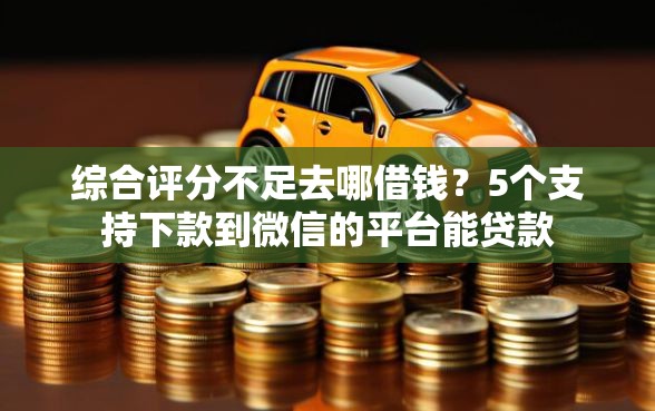 综合评分不足去哪借钱？5个支持下款到微信的平台能贷款