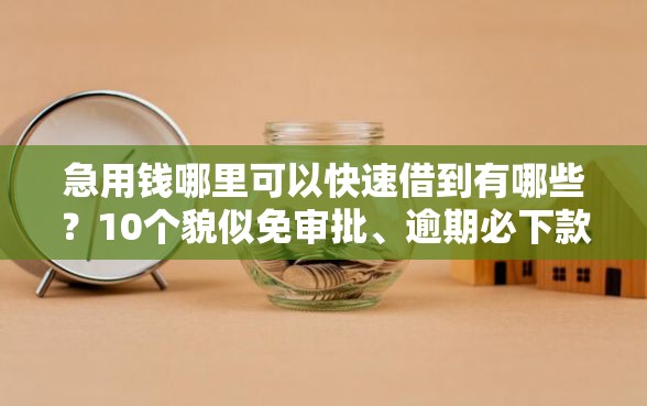 急用钱哪里可以快速借到有哪些？10个貌似免审批、逾期必下款的口子合集