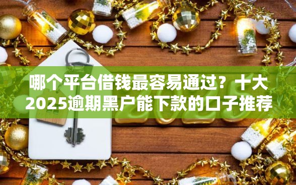 哪个平台借钱最容易通过？十大2025逾期黑户能下款的口子推荐