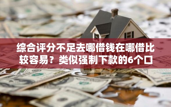 综合评分不足去哪借钱在哪借比较容易？类似强制下款的6个口子参考