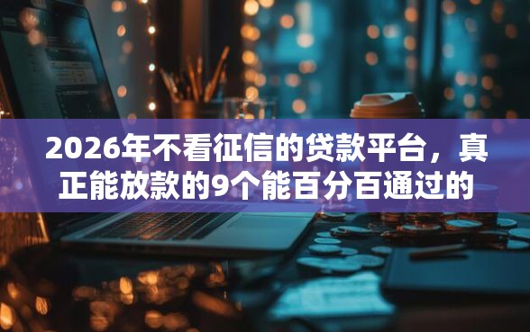 2026年不看征信的贷款平台,真正能放款的9个能百分百通过的网贷口子推荐 2026年不看征信的贷款平台,真正能放款的9个能百分百通过的网贷口子推荐