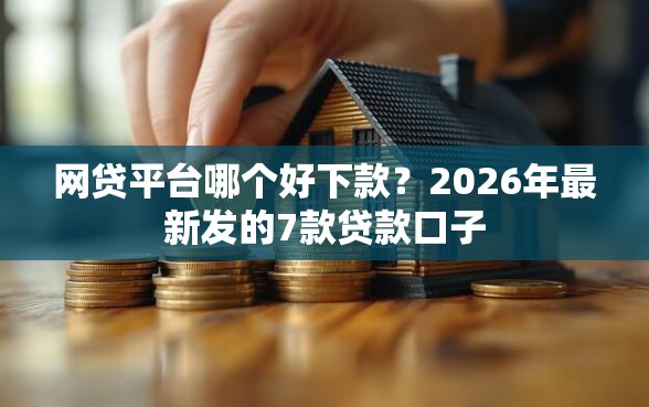 网贷平台哪个好下款？2026年最新发的7款贷款口子