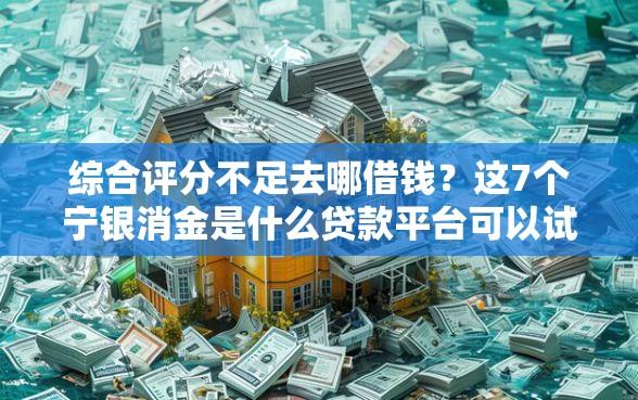 综合评分不足去哪借钱?这7个宁银消金是什么贷款平台可以试试 综合评分不足去哪借钱?这7个宁银消金是什么贷款平台可以试试