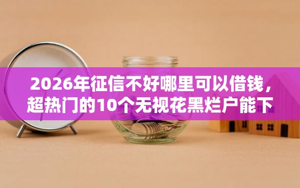 2026年征信不好哪里可以借钱,超热门的10个无视花黑烂户能下款的网贷推荐 2026年征信不好哪里可以借钱,超热门的10个无视花黑烂户能下款的网贷推荐