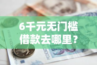 6千元无门槛借款去哪里？小额贷款哪里最可靠看这6个平台