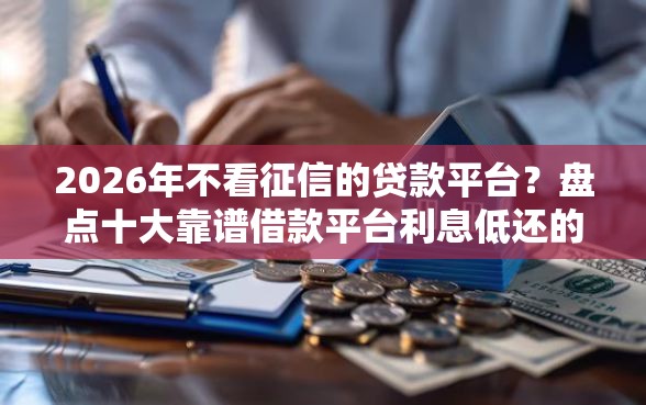 2026年不看征信的贷款平台？盘点十大靠谱借款平台利息低还的时间长的