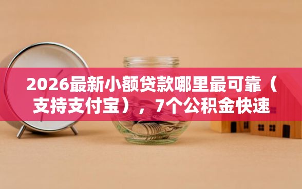 2026最新小额贷款哪里最可靠（支持支付宝），7个公积金快速贷款口子无私分享