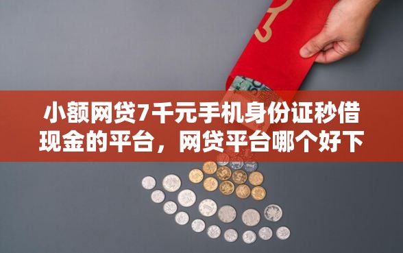 小额网贷7千元手机身份证秒借现金的平台，网贷平台哪个好下款的7个平台介绍