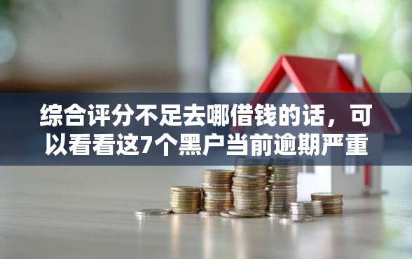 综合评分不足去哪借钱的话，可以看看这7个黑户当前逾期严重负债高综合评分不足能下款的平台