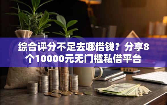 综合评分不足去哪借钱？分享8个10000元无门槛私借平台