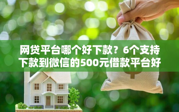 网贷平台哪个好下款？6个支持下款到微信的500元借款平台好借钱