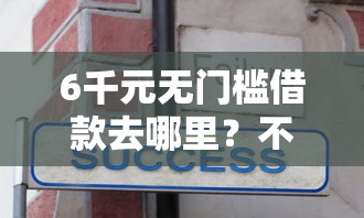 6千元无门槛借款去哪里？不看征信的贷款平台看这8个平台