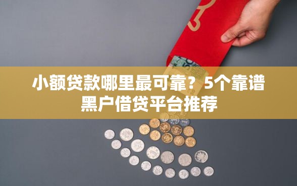 小额贷款哪里最可靠?5个靠谱黑户借贷平台推荐 小额贷款哪里最可靠?5个靠谱黑户借贷平台推荐
