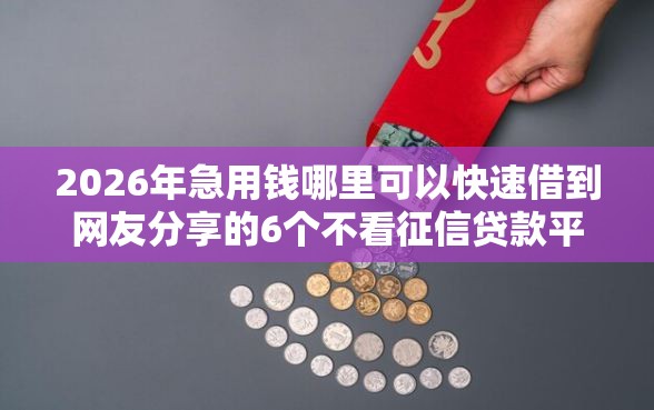 2026年急用钱哪里可以快速借到网友分享的6个不看征信贷款平台我觉得不错! 2026年急用钱哪里可以快速借到网友分享的6个不看征信贷款平台我觉得不错!