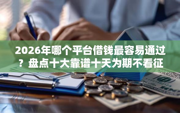 2026年哪个平台借钱最容易通过？盘点十大靠谱十天为期不看征信借钱平台