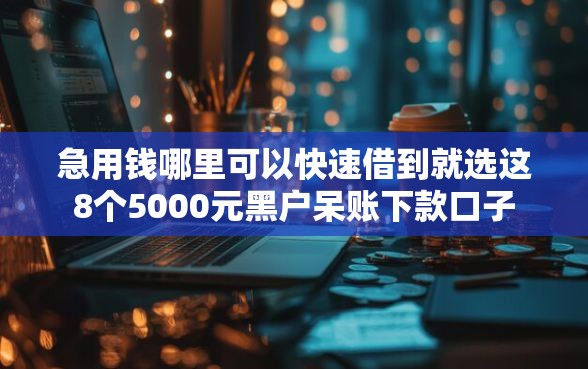 急用钱哪里可以快速借到就选这8个5000元黑户呆账下款口子
