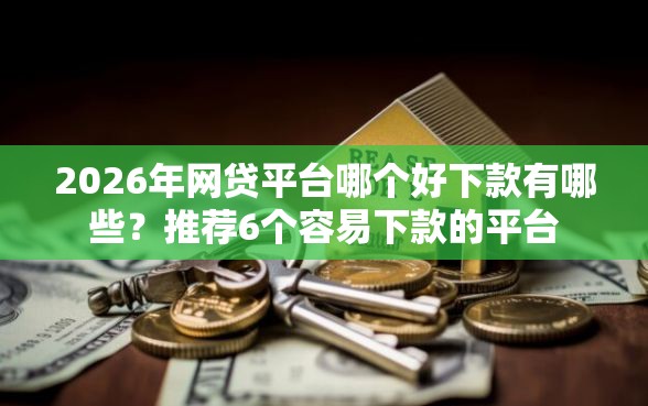2026年网贷平台哪个好下款有哪些?推荐6个容易下款的平台 2026年网贷平台哪个好下款有哪些?推荐6个容易下款的平台